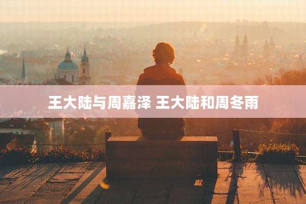 王大陆与周嘉泽 王大陆和周冬雨