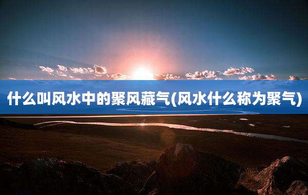 什么叫风水中的聚风藏气(风水什么称为聚气)