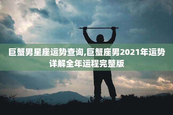 巨蟹男星座运势查询,巨蟹座男2021年运势详解全年运程完整版
