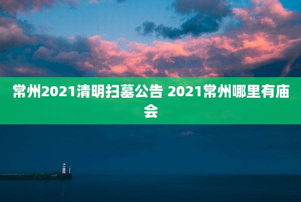 常州2021清明扫墓公告 2021常州哪里有庙会