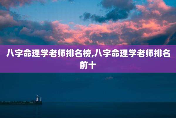 八字命理学老师排名榜,八字命理学老师排名前十