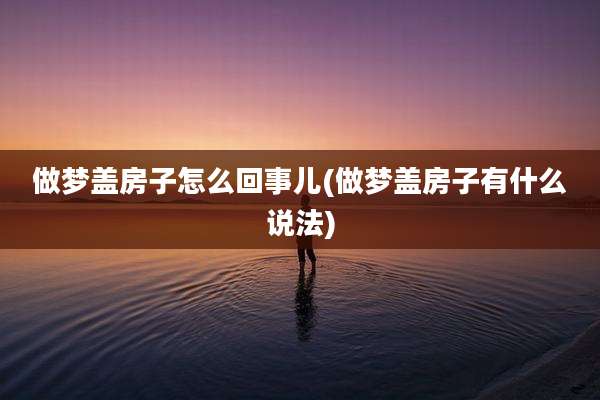 做梦盖房子怎么回事儿(做梦盖房子有什么说法)