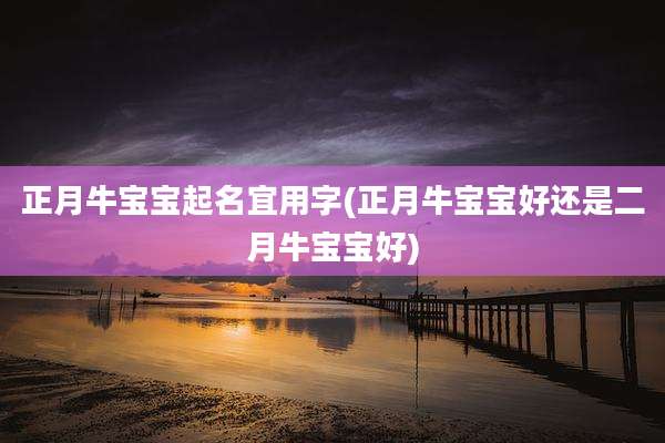 正月牛宝宝起名宜用字(正月牛宝宝好还是二月牛宝宝好)