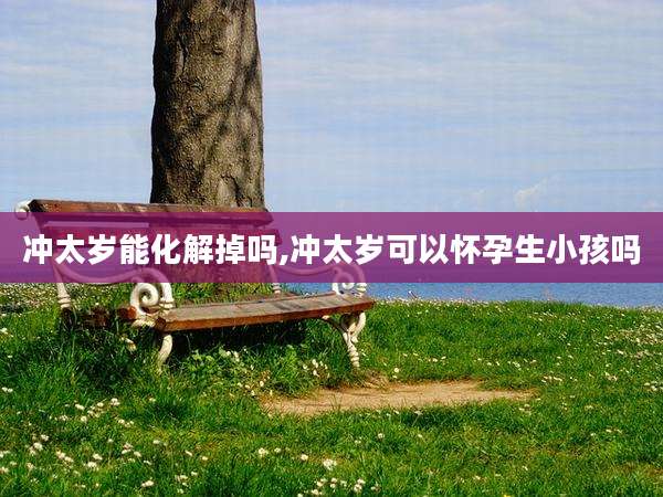 冲太岁能化解掉吗,冲太岁可以怀孕生小孩吗