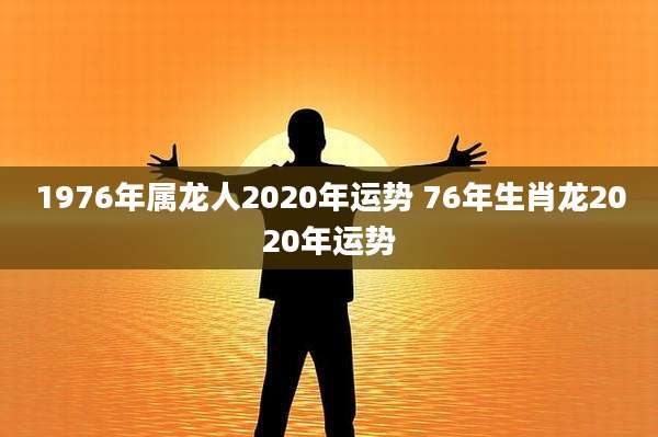1976年属龙人2020年运势 76年生肖龙2020年运势