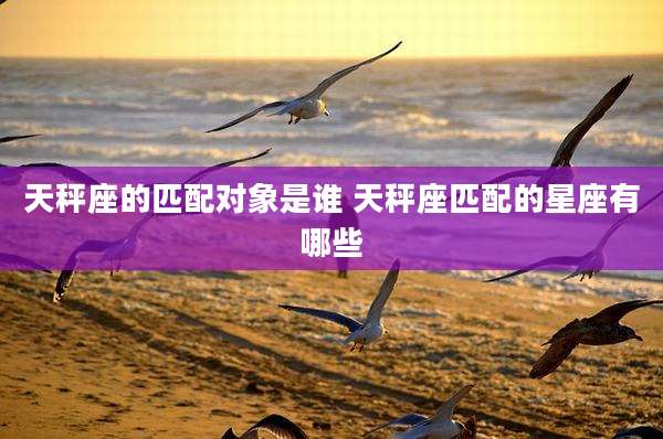 天秤座的匹配对象是谁 天秤座匹配的星座有哪些