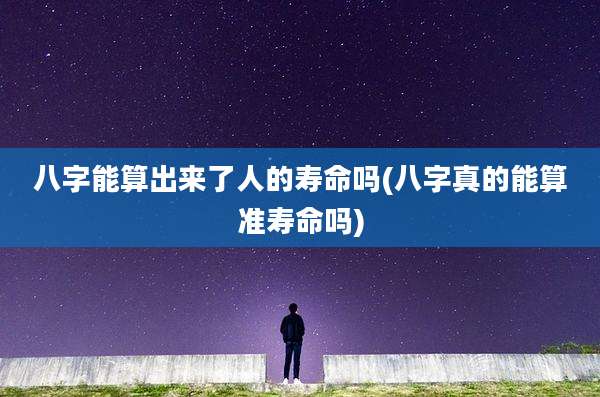 八字能算出来了人的寿命吗(八字真的能算准寿命吗)
