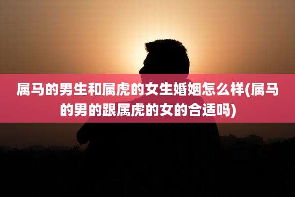 属马的男生和属虎的女生婚姻怎么样(属马的男的跟属虎的女的合适吗)