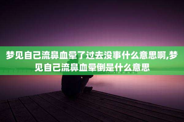 梦见自己流鼻血晕了过去没事什么意思啊,梦见自己流鼻血晕倒是什么意思