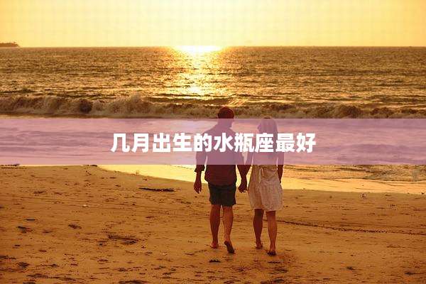 几月出生的水瓶座最好