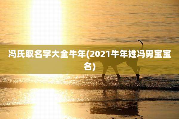 冯氏取名字大全牛年(2021牛年姓冯男宝宝名)
