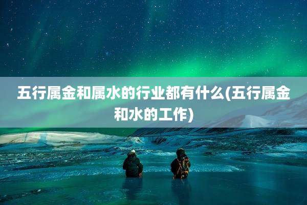 五行属金和属水的行业都有什么(五行属金和水的工作)