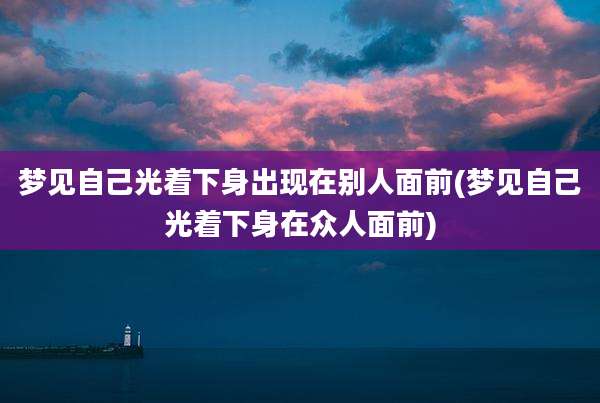 梦见自己光着下身出现在别人面前(梦见自己光着下身在众人面前)