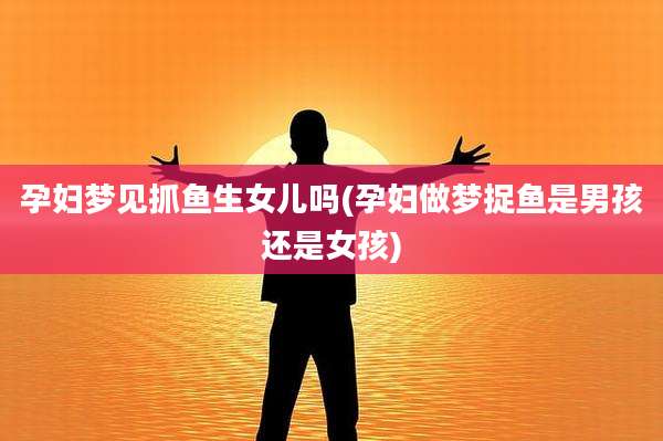 孕妇梦见抓鱼生女儿吗(孕妇做梦捉鱼是男孩还是女孩)