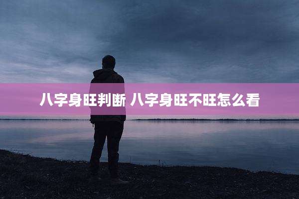 八字身旺判断 八字身旺不旺怎么看