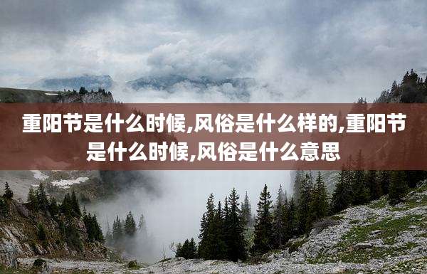 重阳节是什么时候,风俗是什么样的,重阳节是什么时候,风俗是什么意思