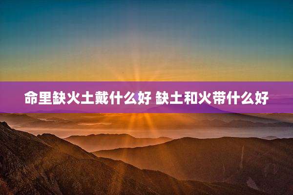 命里缺火土戴什么好 缺土和火带什么好