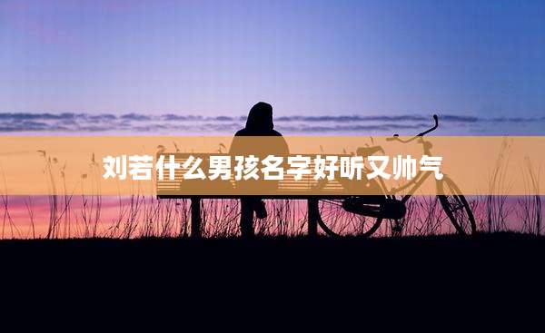刘若什么男孩名字好听又帅气