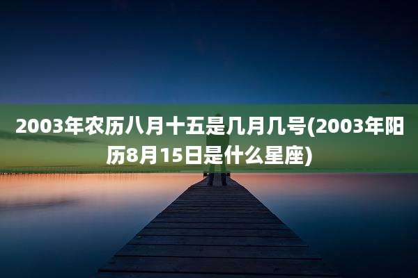 2003年农历八月十五是几月几号(2003年阳历8月15日是什么星座)