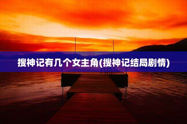 搜神记有几个女主角(搜神记结局剧情)