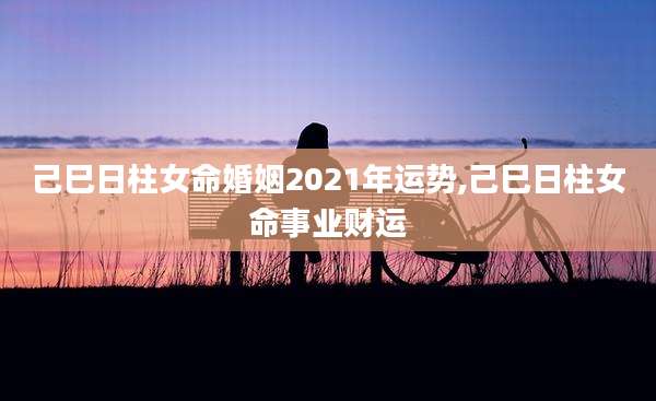己巳日柱女命婚姻2021年运势,己巳日柱女命事业财运