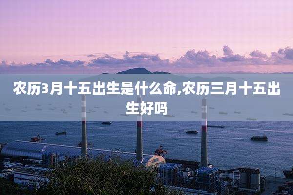 农历3月十五出生是什么命,农历三月十五出生好吗