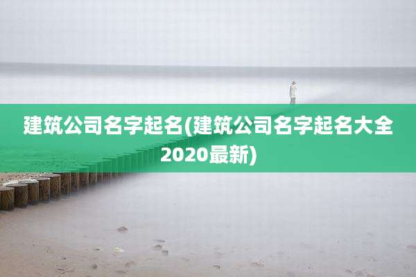建筑公司名字起名(建筑公司名字起名大全2020最新)