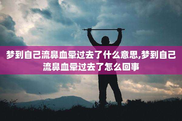 梦到自己流鼻血晕过去了什么意思,梦到自己流鼻血晕过去了怎么回事
