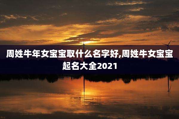 周姓牛年女宝宝取什么名字好,周姓牛女宝宝起名大全2021