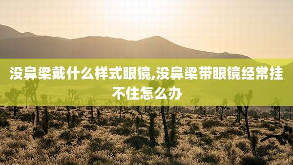 没鼻梁戴什么样式眼镜,没鼻梁带眼镜经常挂不住怎么办