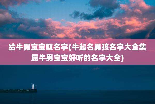 给牛男宝宝取名字(牛起名男孩名字大全集属牛男宝宝好听的名字大全)