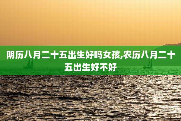 阴历八月二十五出生好吗女孩,农历八月二十五出生好不好