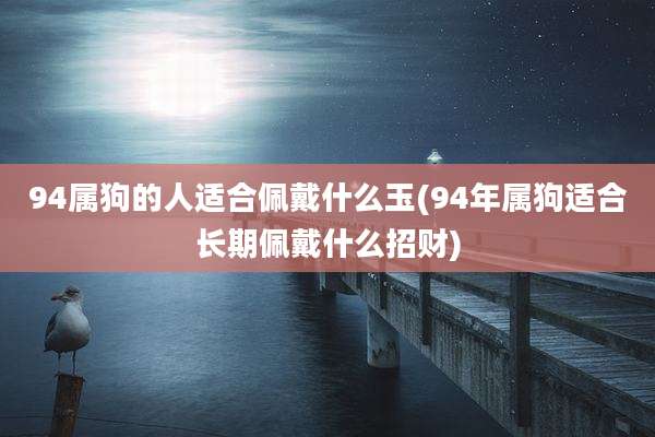 94属狗的人适合佩戴什么玉(94年属狗适合长期佩戴什么招财)