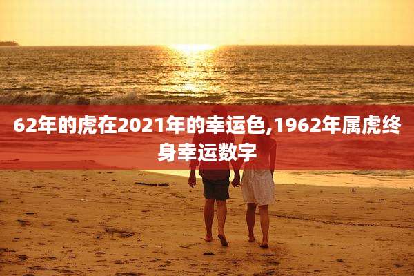 62年的虎在2021年的幸运色,1962年属虎终身幸运数字
