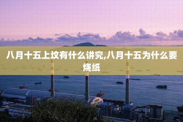 八月十五上坟有什么讲究,八月十五为什么要烧纸