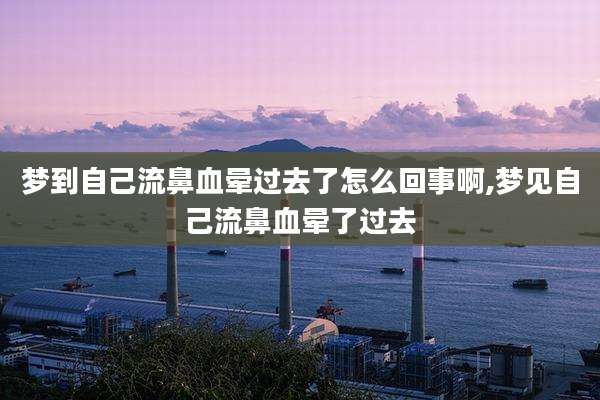 梦到自己流鼻血晕过去了怎么回事啊,梦见自己流鼻血晕了过去