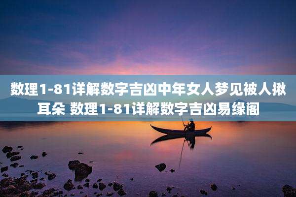 数理1-81详解数字吉凶中年女人梦见被人揪耳朵 数理1-81详解数字吉凶易缘阁
