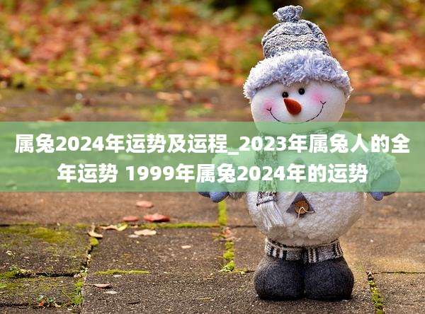 属兔2024年运势及运程_2023年属兔人的全年运势 1999年属兔2024年的运势