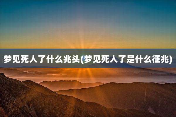梦见死人了什么兆头(梦见死人了是什么征兆)