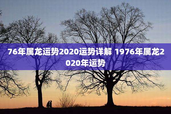 76年属龙运势2020运势详解 1976年属龙2020年运势