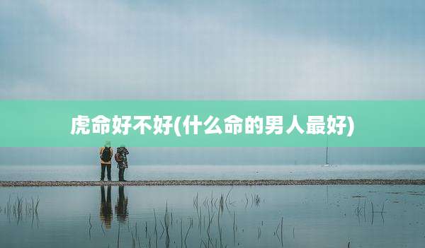 虎命好不好(什么命的男人最好)
