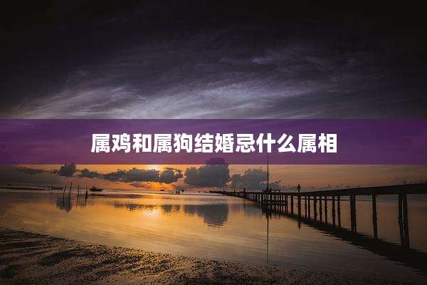 属鸡和属狗结婚忌什么属相