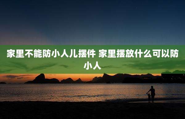 家里不能防小人儿摆件 家里摆放什么可以防小人