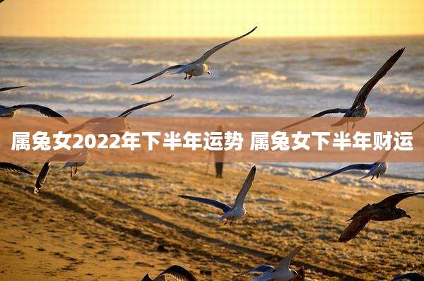 属兔女2022年下半年运势 属兔女下半年财运