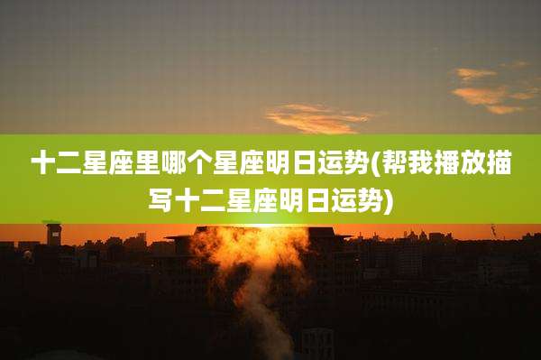 十二星座里哪个星座明日运势(帮我播放描写十二星座明日运势)