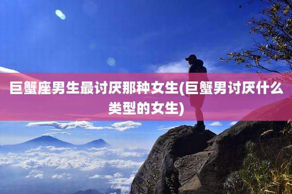 巨蟹座男生最讨厌那种女生(巨蟹男讨厌什么类型的女生)