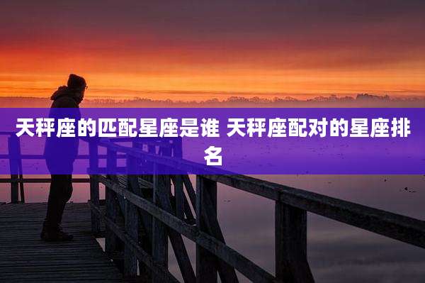天秤座的匹配星座是谁 天秤座配对的星座排名