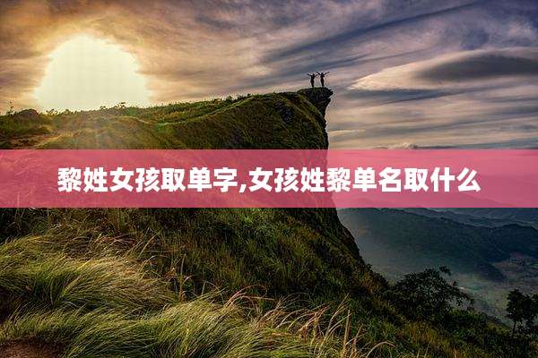 黎姓女孩取单字,女孩姓黎单名取什么