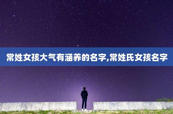 常姓女孩大气有涵养的名字,常姓氏女孩名字