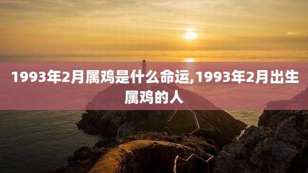 1993年2月属鸡是什么命运,1993年2月出生属鸡的人